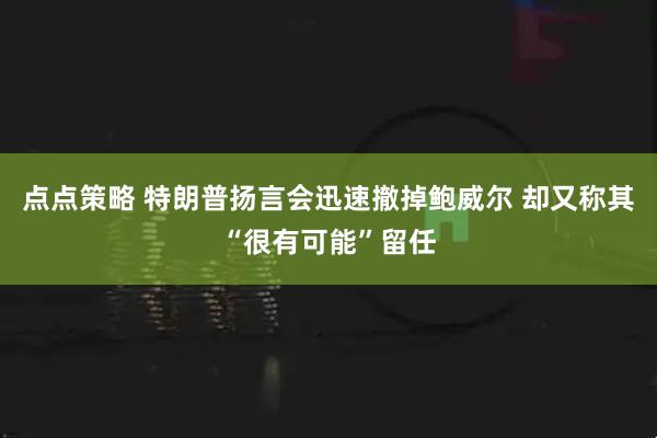点点策略 特朗普扬言会迅速撤掉鲍威尔 却又称其“很有可能”留任