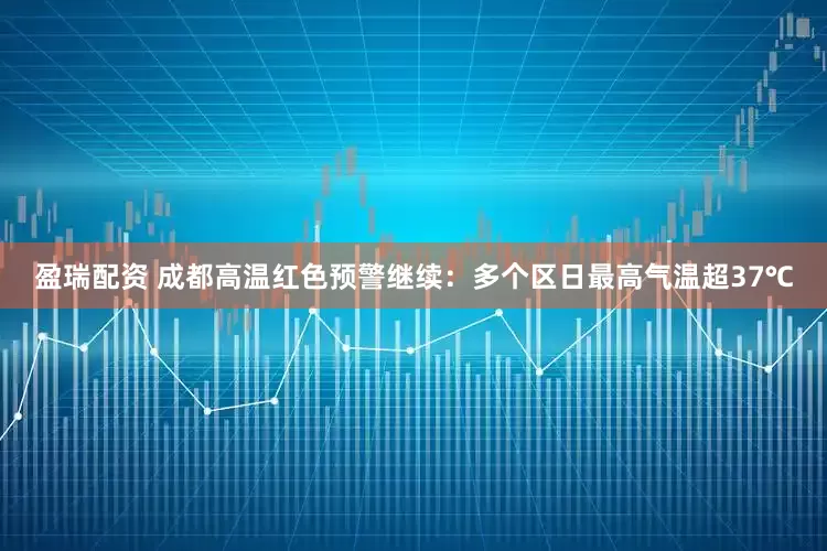 盈瑞配资 成都高温红色预警继续：多个区日最高气温超37℃