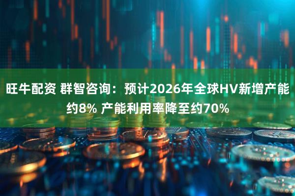 旺牛配资 群智咨询：预计2026年全球HV新增产能约8% 产能利用率降至约70%