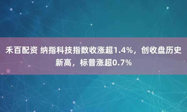 禾百配资 纳指科技指数收涨超1.4%，创收盘历史新高，标普涨超0.7%