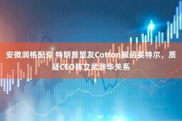 安微润格配资 特朗普盟友Cotton致函英特尔，质疑CEO陈立武涉华关系