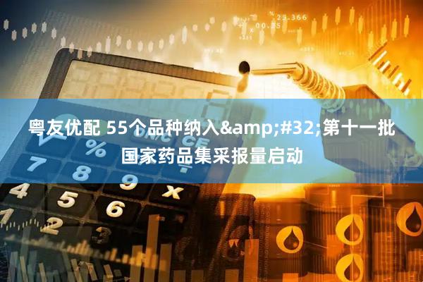 粤友优配 55个品种纳入 第十一批国家药品集采报量启动