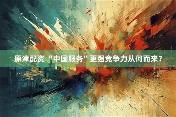 原津配资 “中国服务”更强竞争力从何而来？