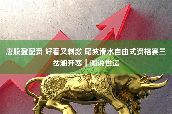 唐股盈配资 好看又刺激 尾波滑水自由式资格赛三岔湖开赛｜图说世运