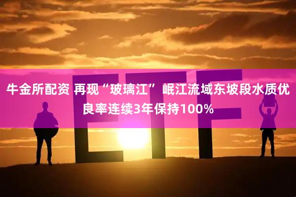 牛金所配资 再现“玻璃江” 岷江流域东坡段水质优良率连续3年保持100%