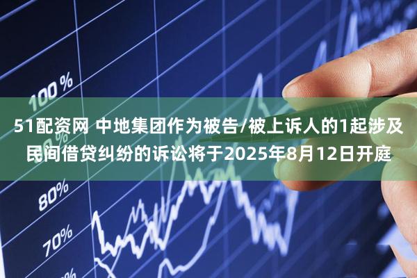 51配资网 中地集团作为被告/被上诉人的1起涉及民间借贷纠纷的诉讼将于2025年8月12日开庭