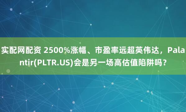 实配网配资 2500%涨幅、市盈率远超英伟达，Palantir(PLTR.US)会是另一场高估值陷阱吗？
