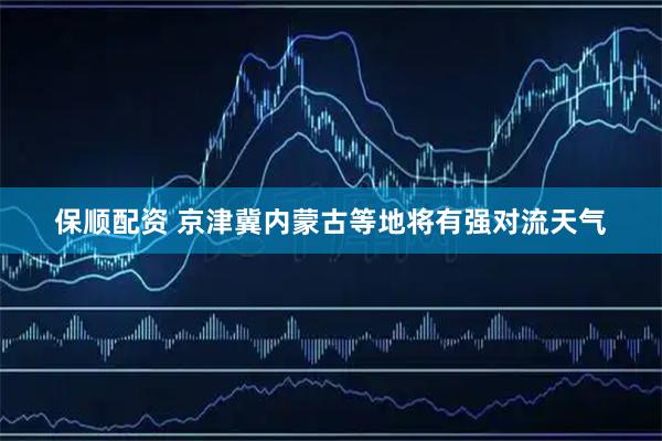 保顺配资 京津冀内蒙古等地将有强对流天气