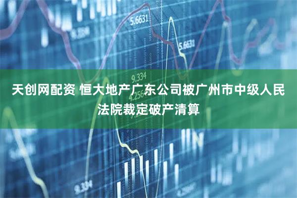 天创网配资 恒大地产广东公司被广州市中级人民法院裁定破产清算