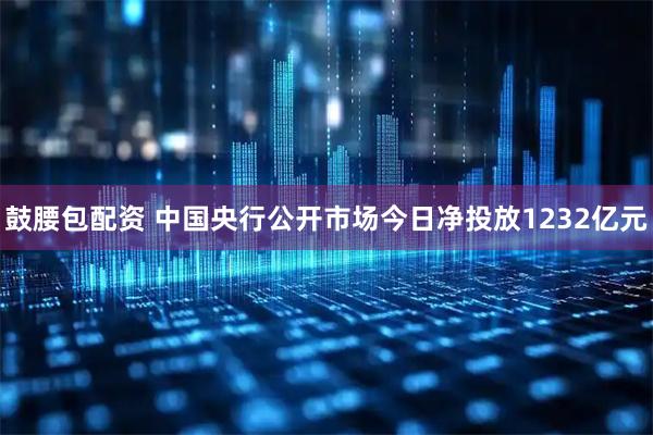 鼓腰包配资 中国央行公开市场今日净投放1232亿元