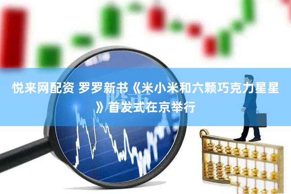 悦来网配资 罗罗新书《米小米和六颗巧克力星星》首发式在京举行