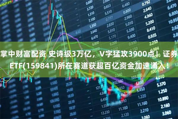 掌中财富配资 史诗级3万亿，V字猛攻3900点！证券ETF(159841)所在赛道获超百亿资金加速涌入！