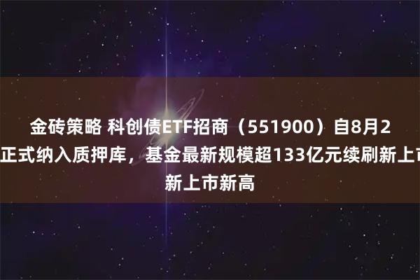 金砖策略 科创债ETF招商（551900）自8月27日起正式纳入质押库，基金最新规模超133亿元续刷新上市新高