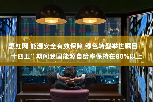 惠红网 能源安全有效保障 绿色转型举世瞩目 “十四五”期间我国能源自给率保持在80%以上