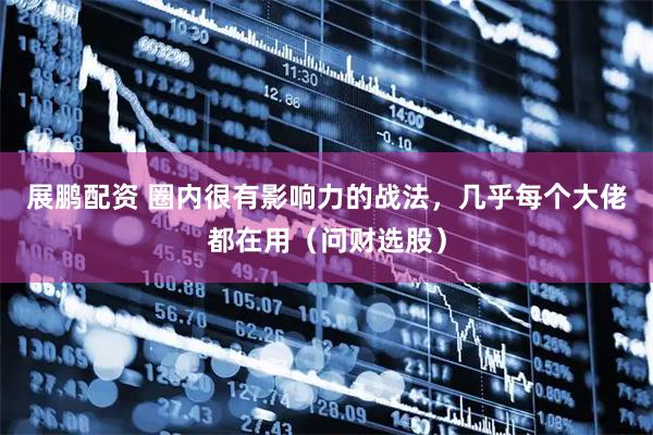 展鹏配资 圈内很有影响力的战法，几乎每个大佬都在用（问财选股）