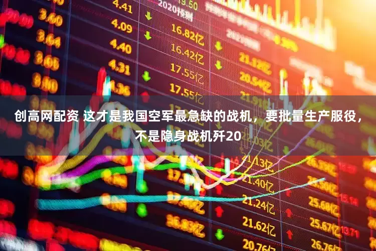 创高网配资 这才是我国空军最急缺的战机，要批量生产服役，不是隐身战机歼20