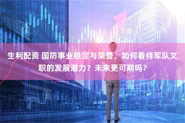 生利配资 国防事业稳定与荣誉，如何看待军队文职的发展潜力？未来更可期吗？