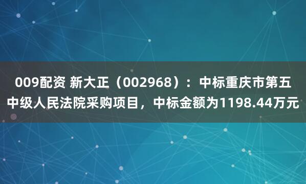 009配资 新大正（002968）：中标重庆市第五中级人民法院采购项目，中标金额为1198.44万元