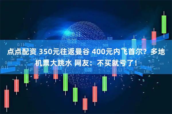 点点配资 350元往返曼谷 400元内飞首尔？多地机票大跳水 网友：不买就亏了！
