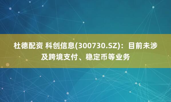 杜德配资 科创信息(300730.SZ)：目前未涉及跨境支付、稳定币等业务