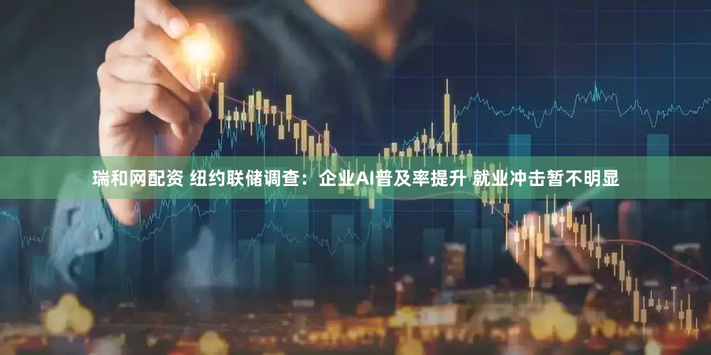 瑞和网配资 纽约联储调查：企业AI普及率提升 就业冲击暂不明显