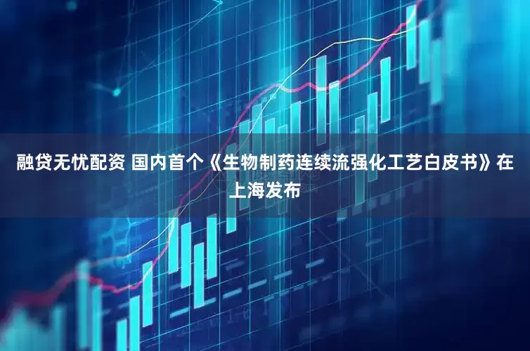 融贷无忧配资 国内首个《生物制药连续流强化工艺白皮书》在上海发布