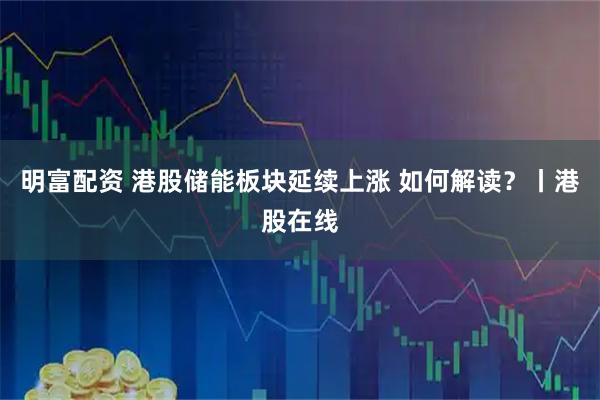 明富配资 港股储能板块延续上涨 如何解读？丨港股在线