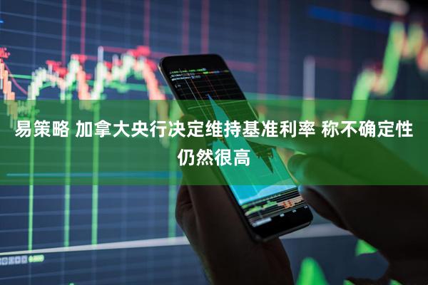 易策略 加拿大央行决定维持基准利率 称不确定性仍然很高