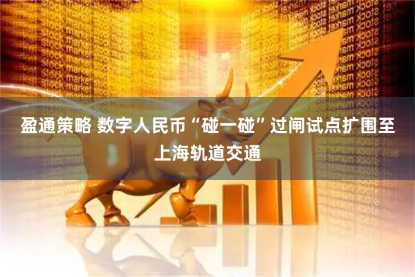 盈通策略 数字人民币“碰一碰”过闸试点扩围至上海轨道交通