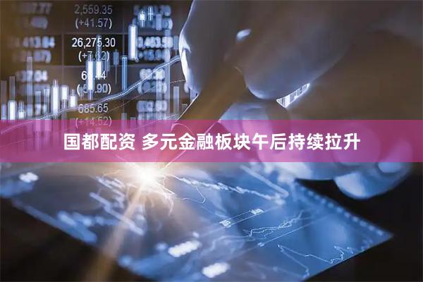 国都配资 多元金融板块午后持续拉升