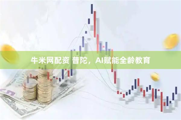 牛米网配资 普陀，AI赋能全龄教育