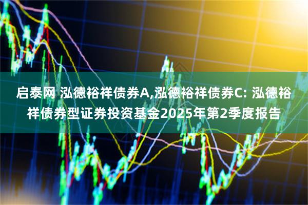启泰网 泓德裕祥债券A,泓德裕祥债券C: 泓德裕祥债券型证券投资基金2025年第2季度报告