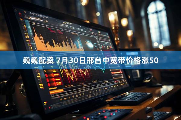 巍巍配资 7月30日邢台中宽带价格涨50