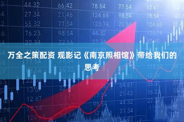 万全之策配资 观影记《南京照相馆》带给我们的思考