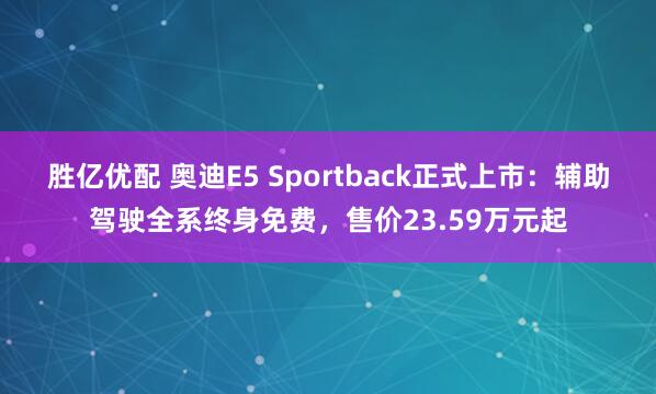 胜亿优配 奥迪E5 Sportback正式上市：辅助驾驶全系终身免费，售价23.59万元起