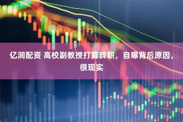 亿润配资 高校副教授打算辞职，自曝背后原因，很现实