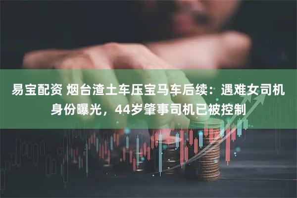 易宝配资 烟台渣土车压宝马车后续：遇难女司机身份曝光，44岁肇事司机已被控制