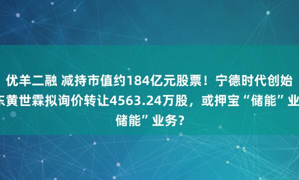优羊二融 减持市值约184亿元股票！宁德时代创始股东黄世霖拟询价转让4563.24万股，或押宝“储能”业务？