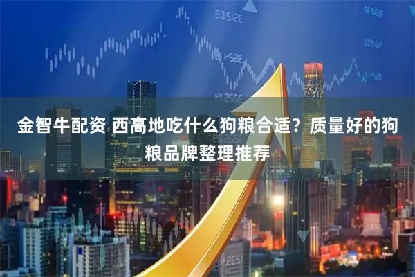 金智牛配资 西高地吃什么狗粮合适？质量好的狗粮品牌整理推荐