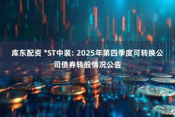 库东配资 *ST中装: 2025年第四季度可转换公司债券转股情况公告