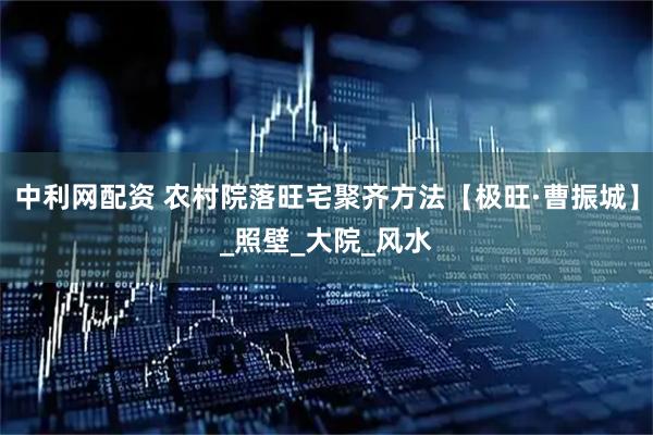 中利网配资 农村院落旺宅聚齐方法【极旺·曹振城】_照壁_大院_风水