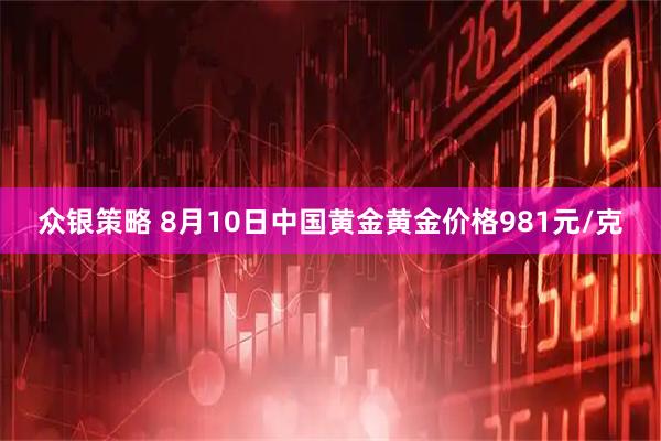 众银策略 8月10日中国黄金黄金价格981元/克
