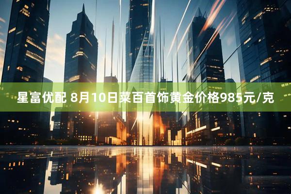 星富优配 8月10日菜百首饰黄金价格985元/克