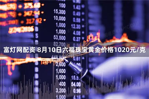 富灯网配资 8月10日六福珠宝黄金价格1020元/克