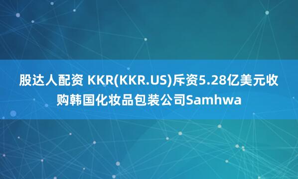 股达人配资 KKR(KKR.US)斥资5.28亿美元收购韩国化妆品包装公司Samhwa