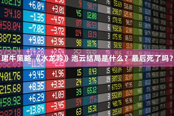 珺牛策略 《水龙吟》池云结局是什么？最后死了吗？