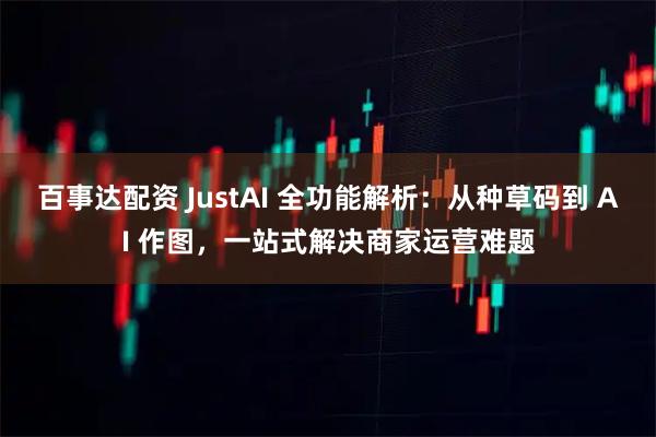 百事达配资 JustAI 全功能解析：从种草码到 AI 作图，一站式解决商家运营难题