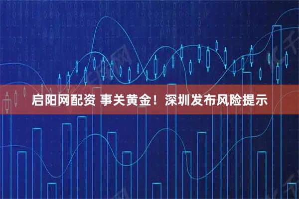 启阳网配资 事关黄金！深圳发布风险提示