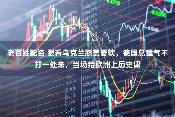 老百姓配资 眼看乌克兰膝盖要软，德国总理气不打一处来，当场给欧洲上历史课