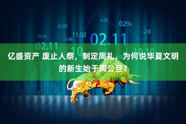亿盛资产 废止人祭，制定周礼，为何说华夏文明的新生始于周公旦？